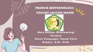 PRODUK BIOTEKNOLOGI :
YOGURT JAGUNG MANIS
Mata Kuliah: Bioteknologi
Farmasi
Dosen Pengampu: Yayuk Putri
Rahayu, S.Si., M.Si.
 