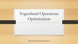 Yogurtland Operations
Optimization
Prepared By: Raylene Rodriquez
 