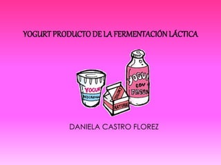 YOGURT PRODUCTODE LA FERMENTACIÓNLÁCTICA
DANIELA CASTRO FLOREZ
 