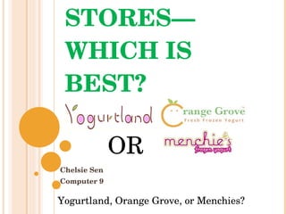 YOGURT STORES—WHICH IS BEST? Chelsie Sen Computer 9 OR Yogurtland, Orange Grove, or Menchies? 
