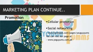 MARKETING PLAN CONTINUE..
Promotion
Cellular promotion
Social networking
- www.facebook.com/pages/youguyyums
You can visit our page at
- www.yoguyums.com.pk
 