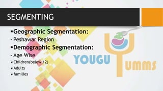 SEGMENTING
Geographic Segmentation:
- Peshawar Region
Demographic Segmentation:
- Age Wise
Children(below 12)
Adults
families
 