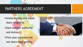 PARTNERS AGREEMENT
Invest equally and equal
share of profits.
Each partner authority
and duties.
First year partners will
not share their profits.
 