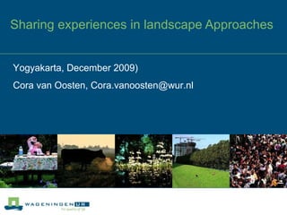 Sharing experiences in landscape Approaches Yogyakarta, December 2009) Cora van Oosten, Cora.vanoosten@wur.nl 