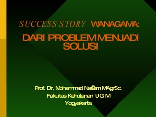 Prof. Dr. Mohammad Na’iem MAgrSc. Fakultas Kehutanan  U   G M Yogyakarta  SUCCESS STORY   WANAGAMA:  DARI PROBLEM MENJADI SOLUSI 