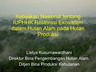 Kebijakan Nasional tentang IUPHHK Restorasi Ekosistem dalam Hutan Alam pada Hutan Produksi Listya Kusumawardhani Direktur Bina Pengembangan Hutan Alam  Ditjen Bina Produksi Kehutanan 