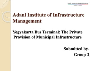Adani Institute of Infrastructure
Management
Yogyakarta Bus Terminal: The Private
Provision of Municipal Infrastructure
Submitted by-
Group-2
 