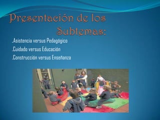 .Asistencia versus Pedagógico
.Cuidado versus Educación
.Construcción versus Enseñanza
 