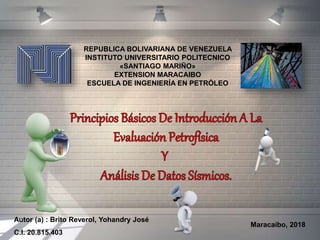REPUBLICA BOLIVARIANA DE VENEZUELA
INSTITUTO UNIVERSITARIO POLITECNICO
«SANTIAGO MARIÑO»
EXTENSION MARACAIBO
ESCUELA DE INGENIERÍA EN PETRÓLEO
Autor (a) : Brito Reverol, Yohandry José
C.I. 20.815.403
Maracaibo, 2018
 