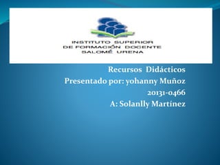 Recursos Didácticos
Presentado por: yohanny Muñoz
20131-0466
A: Solanlly Martínez
 