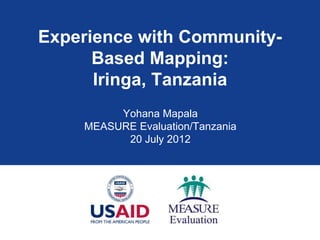 Experience with Community-
      Based Mapping:
      Iringa, Tanzania
         Yohana Mapala
    MEASURE Evaluation/Tanzania
          20 July 2012
 