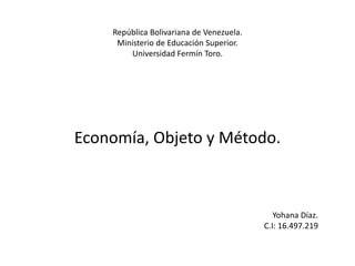 República Bolivariana de Venezuela.
Ministerio de Educación Superior.
Universidad Fermín Toro.
Economía, Objeto y Método.
Yohana Díaz.
C.I: 16.497.219
 
