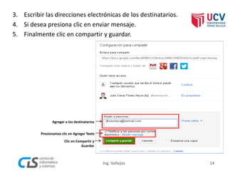3. Escribir las direcciones electrónicas de los destinatarios.
4. Si desea presiona clic en enviar mensaje.
5. Finalmente clic en compartir y guardar.
Presionamos clic en Agregar Texto
Clic en Compartir y
Guardar
Agregar a los destinatarios
14Ing. Vallejos
 