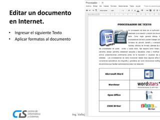 Ing. Vallejos 9
Editar un documento
en Internet.
• Ingresar el siguiente Texto
• Aplicar formatos al documento
 