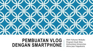 PEMBUATAN VLOG
DENGAN SMARTPHONE
Oleh Yohanes Widodo
Program Studi Ilmu
Komunikasi Universitas
Atma Jaya Yogyakarta
 
