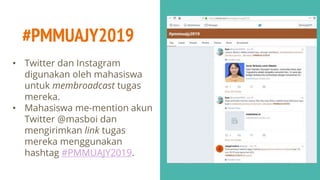 #PMMUAJY2019
• Twitter dan Instagram
digunakan oleh mahasiswa
untuk membroadcast tugas
mereka.
• Mahasiswa me-mention akun
Twitter @masboi dan
mengirimkan link tugas
mereka menggunakan
hashtag #PMMUAJY2019.
 