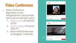 Video Conference
• Video Conference
digunakan untuk
menghadirkan narasumber
tamu secara real time, yaitu:
1. Niken Prisca (Presenter
SCTV)
2. Aprilius Raka, Produser
CNN TV
3. Rane Hafid (Podcaster
di Bangkok, Thailand).
 