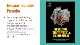 Evaluasi Sumber
Pustaka
• Sumber pustaka yang
digunakan telah sesuai,
hanya saja perlu
menambah sumber
pustaka yaitu Jurnalisme,
‘Berita Palsu’, dan
Disinformasi terbitan
UNESCO.
 