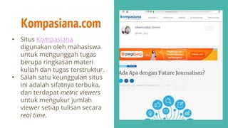 Kompasiana.com
• Situs Kompasiana
digunakan oleh mahasiswa
untuk mengunggah tugas
berupa ringkasan materi
kuliah dan tugas terstruktur.
• Salah satu keunggulan situs
ini adalah sifatnya terbuka,
dan terdapat metric viewers
untuk mengukur jumlah
viewer setiap tulisan secara
real time.
 