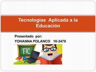 Presentado por:
YOHANNA POLANCO 10-3470
Tecnologías Aplicada a la
Educación
 