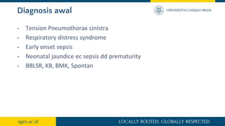 Diagnosis awal
- Tension Pneumothorax sinistra
- Respiratory distress syndrome
- Early onset sepsis
- Neonatal jaundice ec sepsis dd prematurity
- BBLSR, KB, BMK, Spontan
 