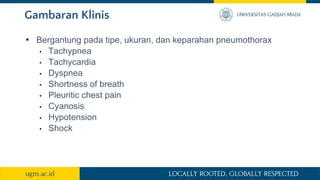 Gambaran Klinis
• Bergantung pada tipe, ukuran, dan keparahan pneumothorax
• Tachypnea
• Tachycardia
• Dyspnea
• Shortness of breath
• Pleuritic chest pain
• Cyanosis
• Hypotension
• Shock
 
