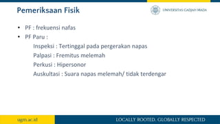 Pemeriksaan Fisik
• PF : frekuensi nafas
• PF Paru :
Inspeksi : Tertinggal pada pergerakan napas
Palpasi : Fremitus melemah
Perkusi : Hipersonor
Auskultasi : Suara napas melemah/ tidak terdengar
 