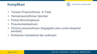 Komplikasi
• Tension Pneumothorax  Fatal
• Hemopneumothorax Spontan
• Fistula Bronchopleural
• Pneumomediastinum
• Chronic pneumothorax (kegagalan paru untuk ekspansi
kembali)
• Emfisema mediastinal dan subkutan
 