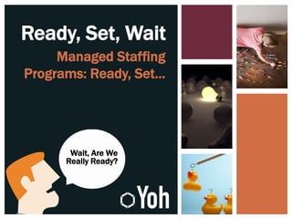 Ready, Set, Wait
Managed Staffing
Programs: Ready, Set…
Wait, Are We
Really Ready?
 