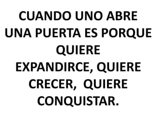 CUANDO UNO ABRE
UNA PUERTA ES PORQUE
QUIERE
EXPANDIRCE, QUIERE
CRECER, QUIERE
CONQUISTAR.

 
