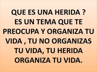 QUE ES UNA HERIDA ?
ES UN TEMA QUE TE
PREOCUPA Y ORGANIZA TU
VIDA , TU NO ORGANIZAS
TU VIDA, TU HERIDA
ORGANIZA TU VIDA.

 