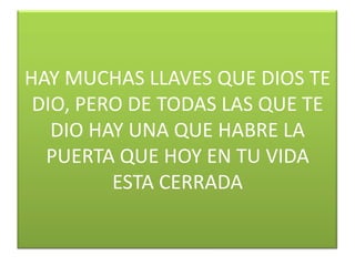 HAY MUCHAS LLAVES QUE DIOS TE
DIO, PERO DE TODAS LAS QUE TE
DIO HAY UNA QUE HABRE LA
PUERTA QUE HOY EN TU VIDA
ESTA CERRADA

 