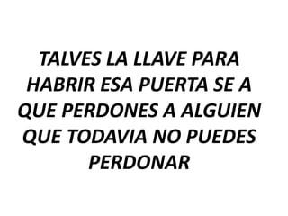 TALVES LA LLAVE PARA
HABRIR ESA PUERTA SE A
QUE PERDONES A ALGUIEN
QUE TODAVIA NO PUEDES
PERDONAR

 