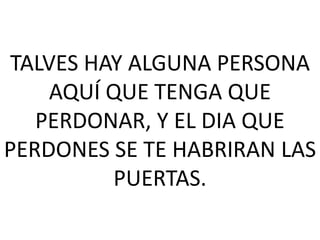 TALVES HAY ALGUNA PERSONA
AQUÍ QUE TENGA QUE
PERDONAR, Y EL DIA QUE
PERDONES SE TE HABRIRAN LAS
PUERTAS.

 