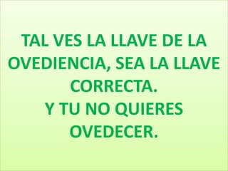 TAL VES LA LLAVE DE LA
OVEDIENCIA, SEA LA LLAVE
CORRECTA.
Y TU NO QUIERES
OVEDECER.

 