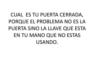 CUAL ES TU PUERTA CERRADA,
PORQUE EL PROBLEMA NO ES LA
PUERTA SINO LA LLAVE QUE ESTA
EN TU MANO QUE NO ESTAS
USANDO.

 