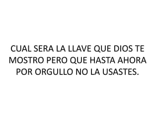 CUAL SERA LA LLAVE QUE DIOS TE
MOSTRO PERO QUE HASTA AHORA
POR ORGULLO NO LA USASTES.

 