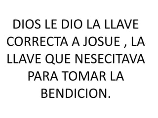 DIOS LE DIO LA LLAVE
CORRECTA A JOSUE , LA
LLAVE QUE NESECITAVA
PARA TOMAR LA
BENDICION.

 