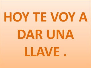 HOY TE VOY A
DAR UNA
LLAVE .

 