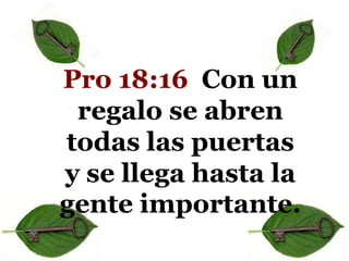 Pro 18:16 Con un
regalo se abren
todas las puertas
y se llega hasta la
gente importante.

 