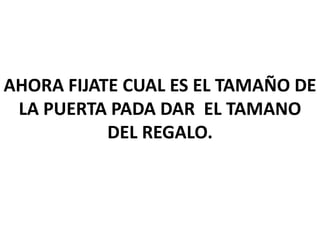 AHORA FIJATE CUAL ES EL TAMAÑO DE
LA PUERTA PADA DAR EL TAMANO
DEL REGALO.

 