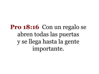 Pro 18:16 Con un regalo se
abren todas las puertas
y se llega hasta la gente
importante.

 
