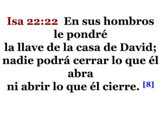 Isa 22:22 En sus hombros
le pondré
la llave de la casa de David;
nadie podrá cerrar lo que él
abra
[8]
ni abrir lo que él cierre.

 