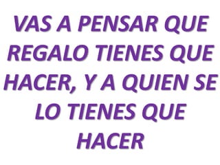 VAS A PENSAR QUE
REGALO TIENES QUE
HACER, Y A QUIEN SE
LO TIENES QUE
HACER

 