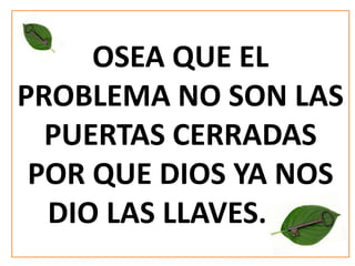 OSEA QUE EL
PROBLEMA NO SON LAS
PUERTAS CERRADAS
POR QUE DIOS YA NOS
DIO LAS LLAVES…….

 
