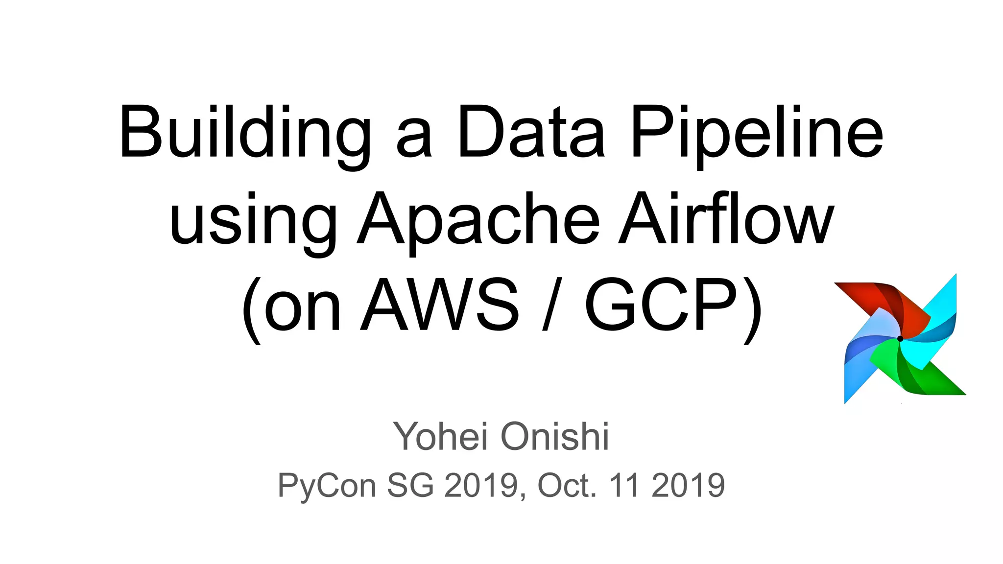 Building a Data Pipeline using Apache Airflow (on AWS / GCP) Yohei Onishi PyCon SG 2019, Oct. 11 2019 