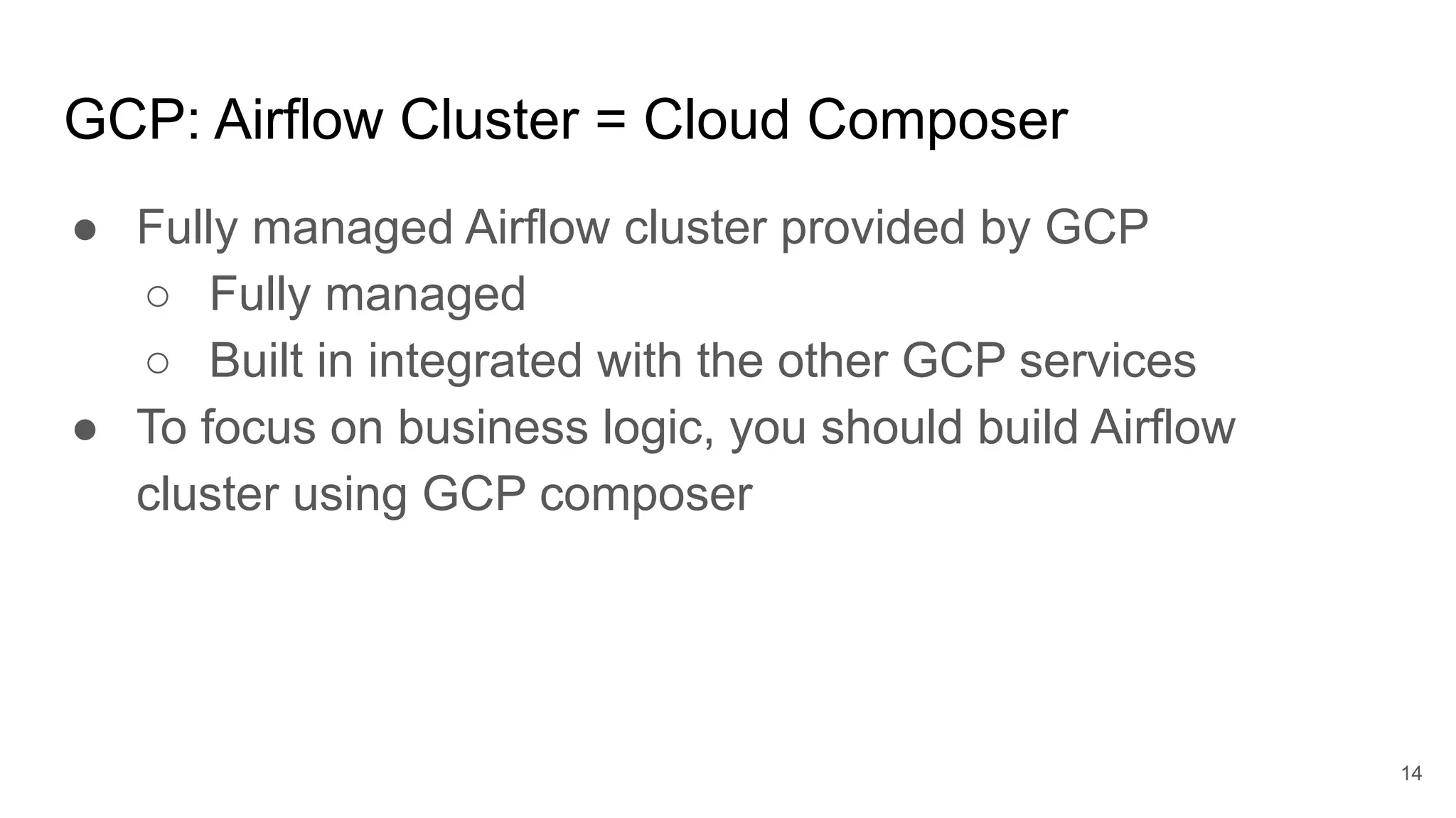 GCP: Airflow Cluster = Cloud Composer ● Fully managed Airflow cluster provided by GCP ○ Fully managed ○ Built in integrated with the other GCP services ● To focus on business logic, you should build Airflow cluster using GCP composer 14 