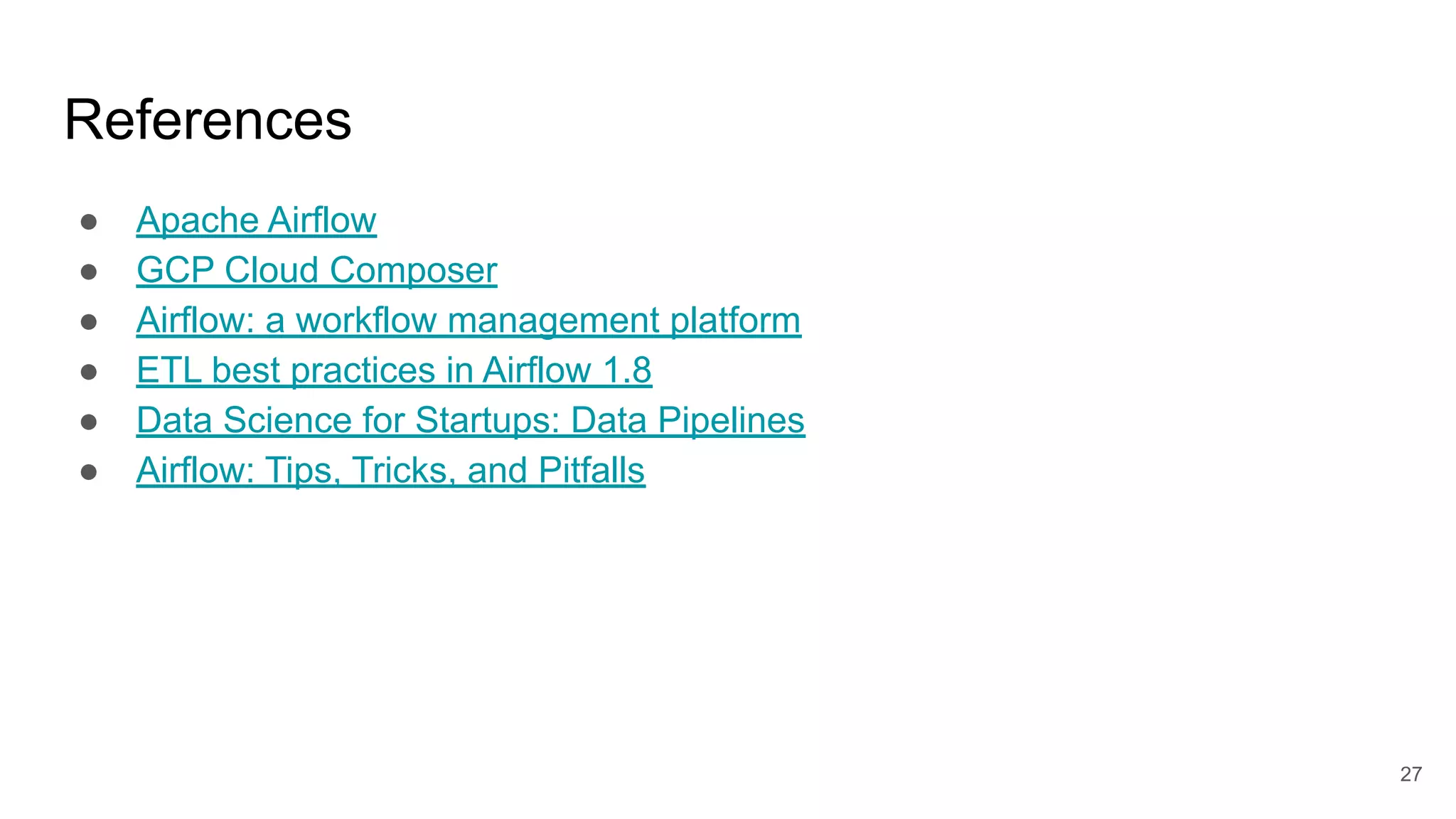 References ● Apache Airflow ● GCP Cloud Composer ● Airflow: a workflow management platform ● ETL best practices in Airflow 1.8 ● Data Science for Startups: Data Pipelines ● Airflow: Tips, Tricks, and Pitfalls 27 