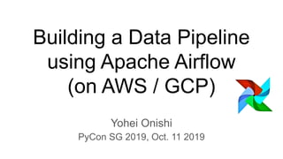 Building a Data Pipeline
using Apache Airflow
(on AWS / GCP)
Yohei Onishi
PyCon SG 2019, Oct. 11 2019
 