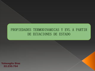 PROPIEDADES TERMODINAMICAS Y EVL A PARTIR
DE ECUACIONES DE ESTADO
Yohenglis Díaz
22.230.764
 